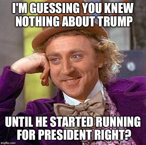 Creepy Condescending Wonka | I'M GUESSING YOU KNEW NOTHING ABOUT TRUMP; UNTIL HE STARTED RUNNING FOR PRESIDENT RIGHT? | image tagged in memes,creepy condescending wonka | made w/ Imgflip meme maker