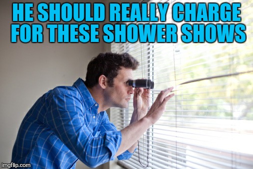 HE SHOULD REALLY CHARGE FOR THESE SHOWER SHOWS | made w/ Imgflip meme maker