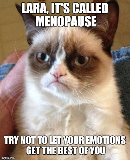 Grumpy Cat | LARA, IT'S CALLED MENOPAUSE; TRY NOT TO LET YOUR EMOTIONS GET THE BEST OF YOU | image tagged in memes,grumpy cat | made w/ Imgflip meme maker