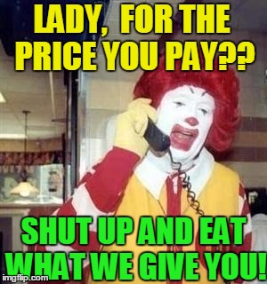 LADY,  FOR THE PRICE YOU PAY?? SHUT UP AND EAT WHAT WE GIVE YOU! | image tagged in ronald | made w/ Imgflip meme maker