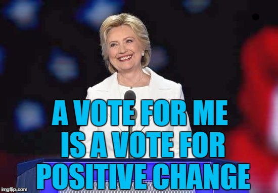 A VOTE FOR ME IS A VOTE FOR POSITIVE CHANGE | image tagged in hillary | made w/ Imgflip meme maker