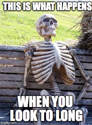 Waiting Skeleton Meme | THIS IS WHAT HAPPENS WHEN YOU LOOK TO LONG | image tagged in memes,waiting skeleton | made w/ Imgflip meme maker