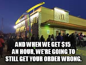 AND WHEN WE GET $15 AN HOUR, WE'RE GOING TO STILL GET YOUR ORDER WRONG. | made w/ Imgflip meme maker