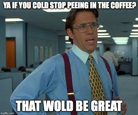 That Would Be Great | YA IF YOU COLD STOP PEEING IN THE COFFEE? THAT WOLD BE GREAT | image tagged in memes,that would be great | made w/ Imgflip meme maker