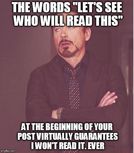 Face You Make Robert Downey Jr | THE WORDS "LET'S SEE WHO WILL READ THIS"; AT THE BEGINNING OF YOUR POST VIRTUALLY GUARANTEES I WON'T READ IT. EVER | image tagged in memes,face you make robert downey jr | made w/ Imgflip meme maker