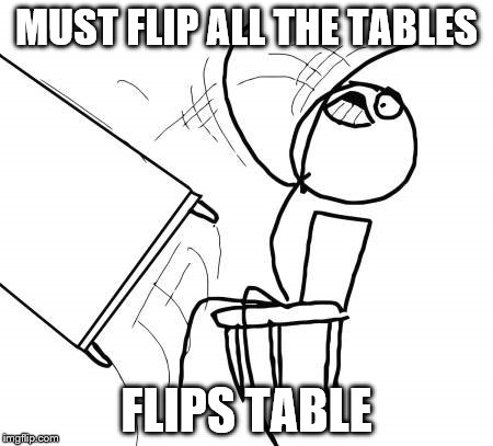 Table Flip Guy Meme | MUST FLIP ALL THE TABLES; FLIPS TABLE | image tagged in memes,table flip guy | made w/ Imgflip meme maker
