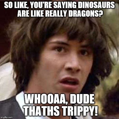 Conspiracy Keanu Meme | SO LIKE, YOU'RE SAYING DINOSAURS ARE LIKE REALLY DRAGONS? WHOOAA, DUDE THATHS TRIPPY! | image tagged in memes,conspiracy keanu | made w/ Imgflip meme maker