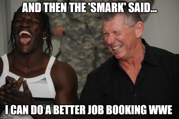 And Then The 'Smark' Said...#1 | AND THEN THE 'SMARK' SAID... I CAN DO A BETTER JOB BOOKING WWE | image tagged in and then the 'smark' said,'smark',wwe,booking,iwc,funny memes | made w/ Imgflip meme maker