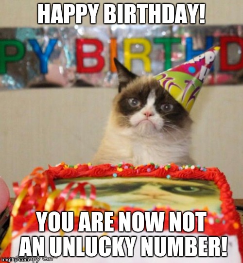 Grumpy Cat Birthday | HAPPY BIRTHDAY! YOU ARE NOW NOT AN UNLUCKY NUMBER! | image tagged in memes,grumpy cat birthday | made w/ Imgflip meme maker