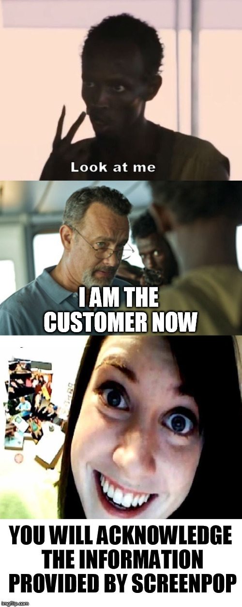 Acknowledge the Screenpop | I AM THE CUSTOMER NOW; YOU WILL ACKNOWLEDGE THE INFORMATION PROVIDED BY SCREENPOP | image tagged in screenpop | made w/ Imgflip meme maker