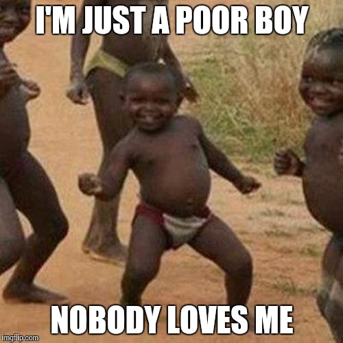 Third World Success Kid Meme | I'M JUST A POOR BOY NOBODY LOVES ME | image tagged in memes,third world success kid | made w/ Imgflip meme maker
