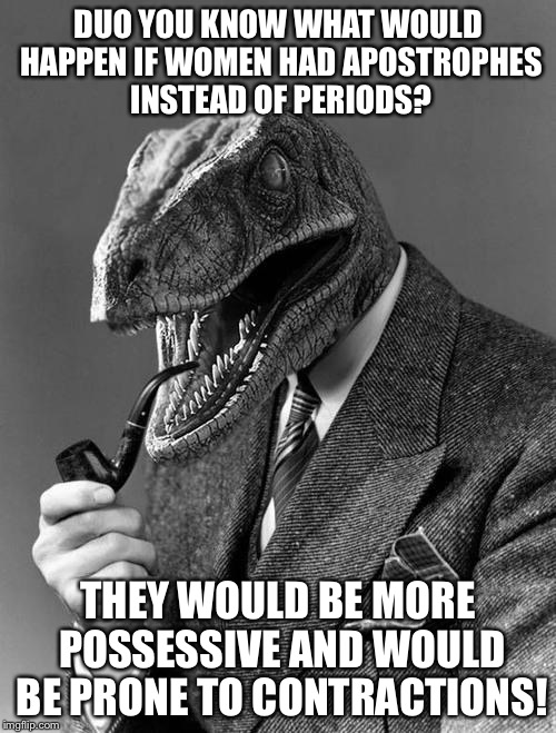 This meme is so complicated I doubt most of you would understand it... | DUO YOU KNOW WHAT WOULD HAPPEN IF WOMEN HAD APOSTROPHES INSTEAD OF PERIODS? THEY WOULD BE MORE POSSESSIVE AND WOULD BE PRONE TO CONTRACTIONS! | image tagged in philosoraptor | made w/ Imgflip meme maker