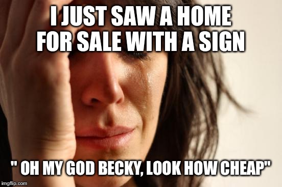 Not sure how many perspective buyers will get it.  | I JUST SAW A HOME FOR SALE WITH A SIGN; " OH MY GOD BECKY, LOOK HOW CHEAP" | image tagged in memes,first world problems | made w/ Imgflip meme maker