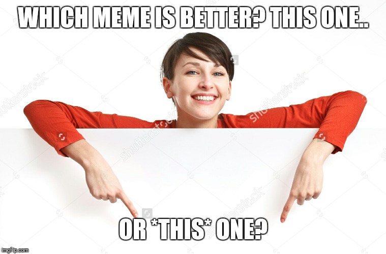 Choose  | WHICH MEME IS BETTER? THIS ONE.. OR *THIS* ONE? | image tagged in memes | made w/ Imgflip meme maker