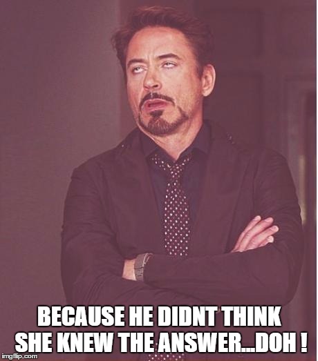 Face You Make Robert Downey Jr Meme | BECAUSE HE DIDNT THINK SHE KNEW THE ANSWER...DOH ! | image tagged in memes,face you make robert downey jr | made w/ Imgflip meme maker