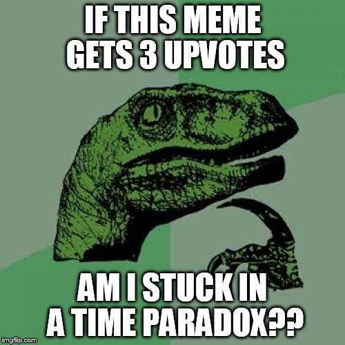 I hope not | IF THIS MEME GETS 3 UPVOTES; AM I STUCK IN A TIME PARADOX?? | image tagged in memes,philosoraptor,hmmm | made w/ Imgflip meme maker