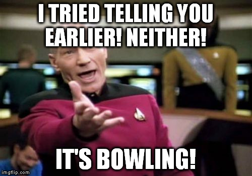 Picard Wtf Meme | I TRIED TELLING YOU EARLIER! NEITHER! IT'S BOWLING! | image tagged in memes,picard wtf | made w/ Imgflip meme maker
