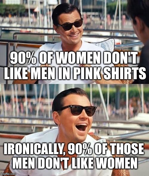 Leonardo Dicaprio Wolf Of Wall Street Meme | 90% OF WOMEN DON'T LIKE MEN IN PINK SHIRTS; IRONICALLY, 90% OF THOSE MEN DON'T LIKE WOMEN | image tagged in memes,leonardo dicaprio wolf of wall street | made w/ Imgflip meme maker