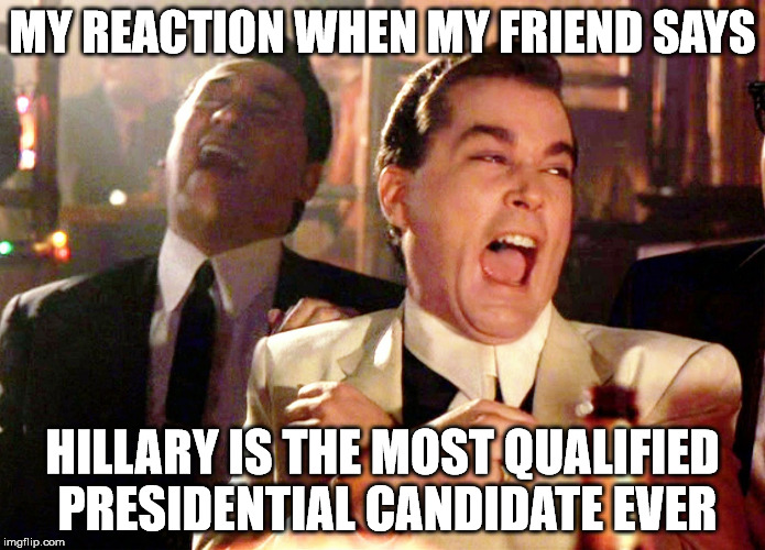 Good Fellas Hilarious | MY REACTION WHEN MY FRIEND SAYS; HILLARY IS THE MOST QUALIFIED PRESIDENTIAL CANDIDATE EVER | image tagged in memes,good fellas hilarious | made w/ Imgflip meme maker