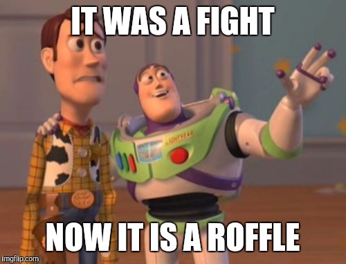 X, X Everywhere Meme | IT WAS A FIGHT; NOW IT IS A ROFFLE | image tagged in memes,x x everywhere | made w/ Imgflip meme maker