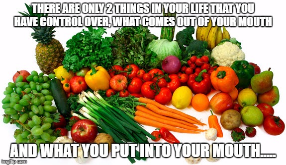 THERE ARE ONLY 2 THINGS IN YOUR LIFE THAT YOU HAVE CONTROL OVER, WHAT COMES OUT OF YOUR MOUTH; AND WHAT YOU PUT INTO YOUR MOUTH..... | image tagged in food | made w/ Imgflip meme maker