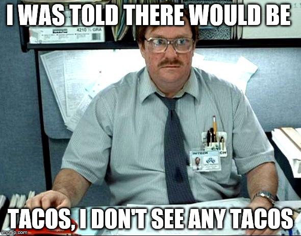 I Was Told There Would Be Meme | I WAS TOLD THERE WOULD BE; TACOS, I DON'T SEE ANY TACOS | image tagged in memes,i was told there would be | made w/ Imgflip meme maker