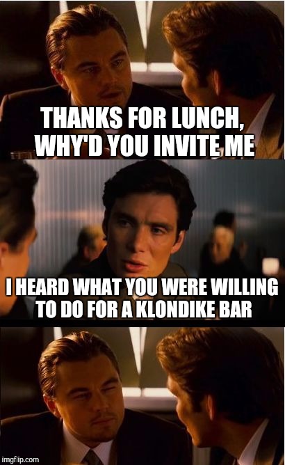 Inception Meme | THANKS FOR LUNCH, WHY'D YOU INVITE ME; I HEARD WHAT YOU WERE WILLING TO DO FOR A KLONDIKE BAR | image tagged in memes,inception | made w/ Imgflip meme maker