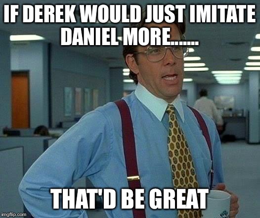 That Would Be Great | IF DEREK WOULD JUST IMITATE DANIEL MORE....... THAT'D BE GREAT | image tagged in memes,that would be great | made w/ Imgflip meme maker