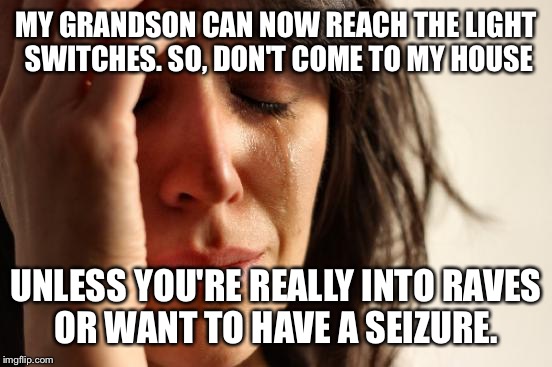 A public service announcement from Nanaskittles  |  MY GRANDSON CAN NOW REACH THE LIGHT SWITCHES. SO, DON'T COME TO MY HOUSE; UNLESS YOU'RE REALLY INTO RAVES OR WANT TO HAVE A SEIZURE. | image tagged in memes,first world problems,grandson,lights,seizure,rave | made w/ Imgflip meme maker