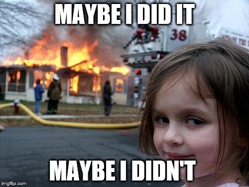 Disaster Girl Meme | MAYBE I DID IT; MAYBE I DIDN'T | image tagged in memes,disaster girl | made w/ Imgflip meme maker