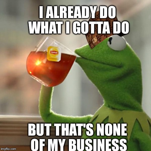 But That's None Of My Business Meme | I ALREADY DO WHAT I GOTTA DO; BUT THAT'S NONE OF MY BUSINESS | image tagged in memes,but thats none of my business,kermit the frog,scumbag | made w/ Imgflip meme maker