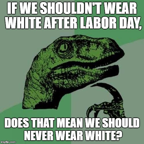 Philosoraptor | IF WE SHOULDN'T WEAR WHITE AFTER LABOR DAY, DOES THAT MEAN WE SHOULD NEVER WEAR WHITE? | image tagged in memes,philosoraptor | made w/ Imgflip meme maker