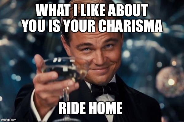 Sarcarsm .. | WHAT I LIKE ABOUT YOU IS YOUR CHARISMA; RIDE HOME | image tagged in memes,leonardo dicaprio cheers,free ride,charisma | made w/ Imgflip meme maker