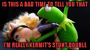 It's amazing what you get away with in the heat of the moment. | IS THIS A BAD TIME TO TELL YOU THAT; I'M REALLY KERMIT'S STUNT DOUBLE | image tagged in dirty kermit,memes,kermit the frog,funny,miss piggy | made w/ Imgflip meme maker
