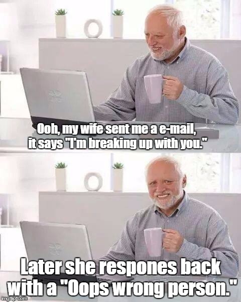 I don't know if this already a meme.
I've just spent a week on this site. | Ooh, my wife sent me a e-mail, it says "I'm breaking up with you."; Later she respones back with a "Oops wrong person." | image tagged in memes,hide the pain harold | made w/ Imgflip meme maker