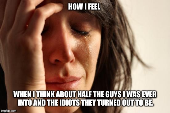 First World Problems | HOW I FEEL; WHEN I THINK ABOUT HALF THE GUYS I WAS EVER INTO AND THE IDIOTS THEY TURNED OUT TO BE. | image tagged in first world problems,fuckboy | made w/ Imgflip meme maker