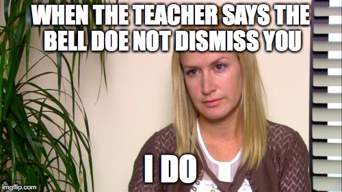Angela the office | WHEN THE TEACHER SAYS THE BELL DOE NOT DISMISS YOU; I DO | image tagged in angela the office | made w/ Imgflip meme maker