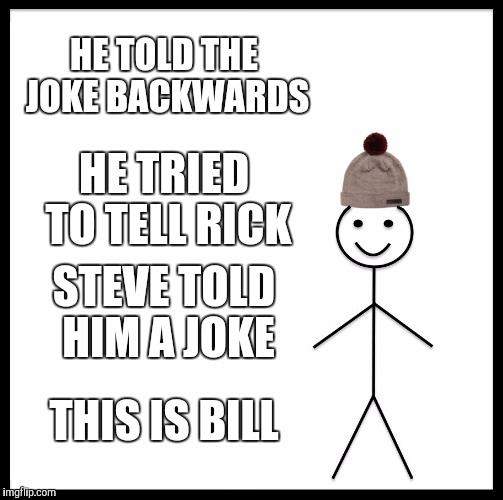 Be Like Bill | HE TOLD THE JOKE BACKWARDS; HE TRIED TO TELL RICK; STEVE TOLD HIM A JOKE; THIS IS BILL | image tagged in memes,be like bill | made w/ Imgflip meme maker