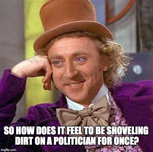 Creepy Condescending Wonka Meme | SO HOW DOES IT FEEL TO BE SHOVELING DIRT ON A POLITICIAN FOR ONCE? | image tagged in memes,creepy condescending wonka | made w/ Imgflip meme maker