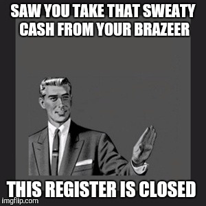 Kill Yourself Guy | SAW YOU TAKE THAT SWEATY CASH FROM YOUR BRAZEER; THIS REGISTER IS CLOSED | image tagged in memes,kill yourself guy | made w/ Imgflip meme maker