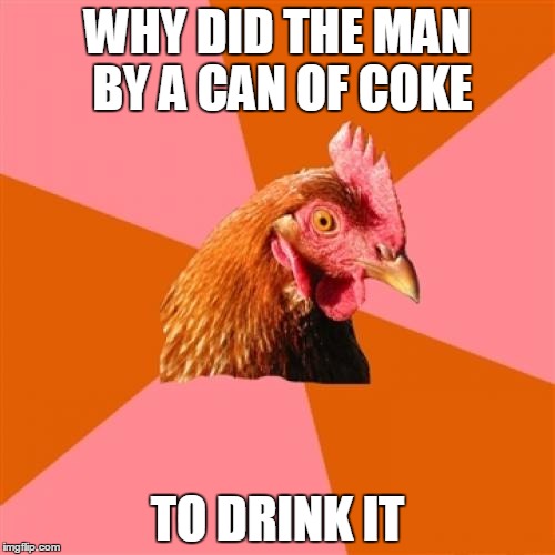 Anti Joke Chicken | WHY DID THE MAN BY A CAN OF COKE; TO DRINK IT | image tagged in memes,anti joke chicken | made w/ Imgflip meme maker