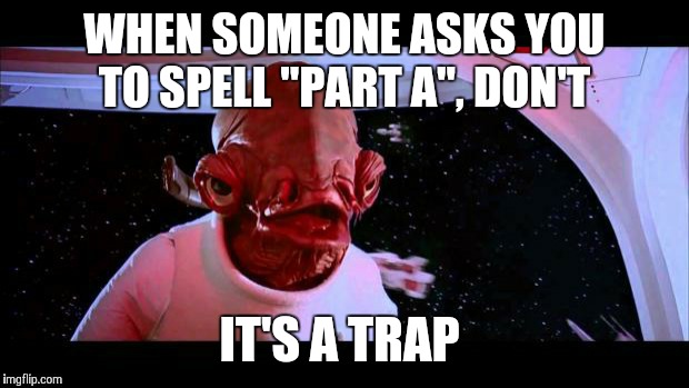 admiral akbar | WHEN SOMEONE ASKS YOU TO SPELL "PART A", DON'T; IT'S A TRAP | image tagged in admiral akbar | made w/ Imgflip meme maker