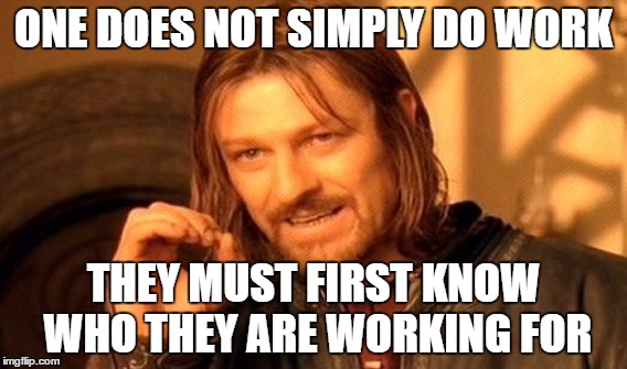 One Does Not Simply Meme | ONE DOES NOT SIMPLY DO WORK; THEY MUST FIRST KNOW WHO THEY ARE WORKING FOR | image tagged in memes,one does not simply | made w/ Imgflip meme maker