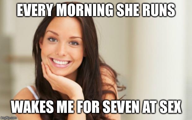 Good Girl Gina | EVERY MORNING SHE RUNS; WAKES ME FOR SEVEN AT SEX | image tagged in good girl gina,AdviceAnimals | made w/ Imgflip meme maker