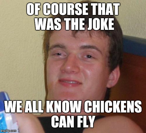 10 Guy Meme | OF COURSE THAT WAS THE JOKE WE ALL KNOW CHICKENS CAN FLY | image tagged in memes,10 guy | made w/ Imgflip meme maker