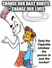 Habits | CHANGE OUR DAILY HABITS = CHANGE OUR LIVES | image tagged in habits,health,memes,smoking | made w/ Imgflip meme maker