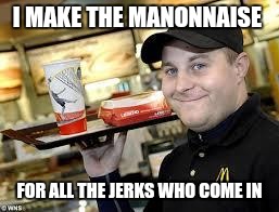 mcdonalds | I MAKE THE MANONNAISE; FOR ALL THE JERKS WHO COME IN | image tagged in mcdonalds | made w/ Imgflip meme maker