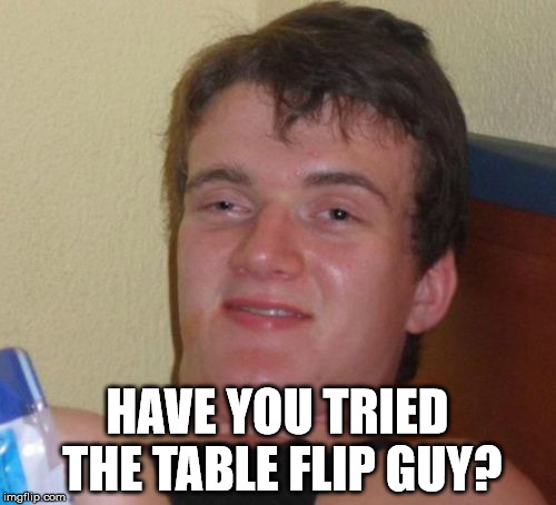 10 Guy Meme | HAVE YOU TRIED THE TABLE FLIP GUY? | image tagged in memes,10 guy | made w/ Imgflip meme maker