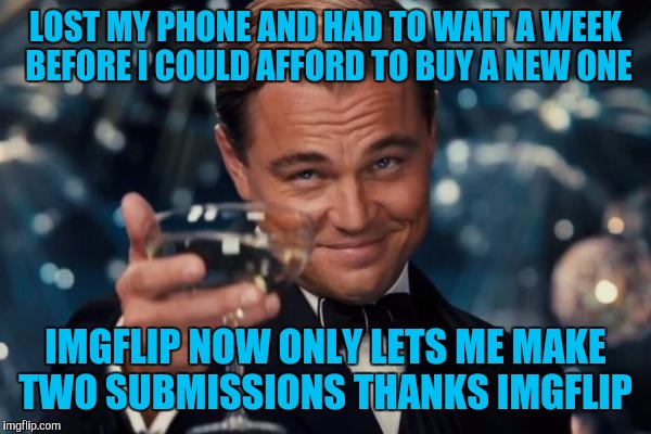 Leonardo Dicaprio Cheers Meme | LOST MY PHONE AND HAD TO WAIT A WEEK BEFORE I COULD AFFORD TO BUY A NEW ONE; IMGFLIP NOW ONLY LETS ME MAKE TWO SUBMISSIONS THANKS IMGFLIP | image tagged in memes,leonardo dicaprio cheers | made w/ Imgflip meme maker