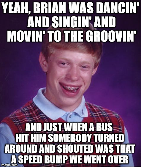 Bad Luck Brian Meme | YEAH, BRIAN WAS DANCIN' AND SINGIN' AND MOVIN' TO THE GROOVIN' AND JUST WHEN A BUS HIT HIM SOMEBODY TURNED AROUND AND SHOUTED WAS THAT A SPE | image tagged in memes,bad luck brian | made w/ Imgflip meme maker